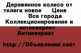 Деревянное колесо от телеги новое . › Цена ­ 4 000 - Все города Коллекционирование и антиквариат » Антиквариат   